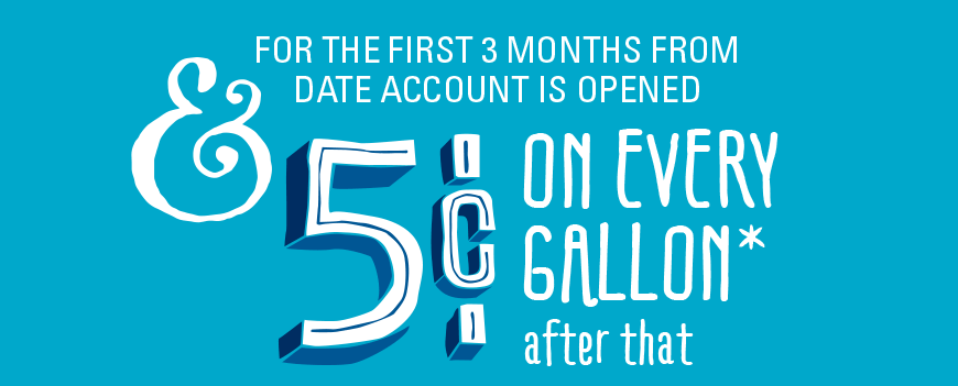 FOR THE FIRST 3 MONTHS FROM DATE ACCOUNT IS OPENED & 5¢ ON EVERY GALLON* after that