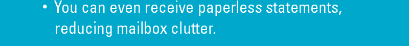 You can even receive paperless statements, 			reducing mailbox clutter.